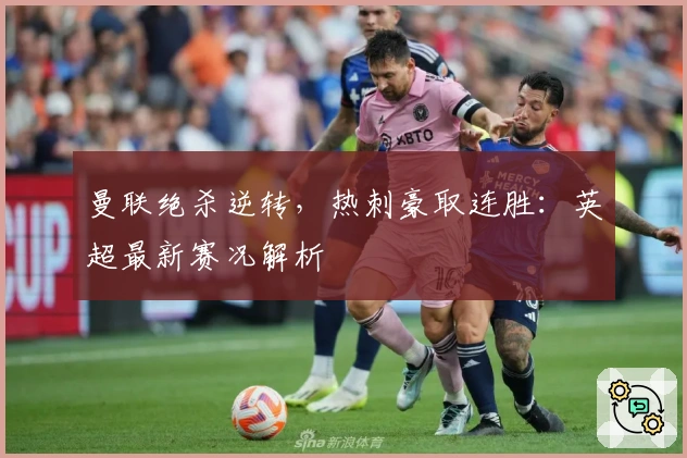 曼联绝杀逆转，热刺豪取连胜：英超最新赛况解析