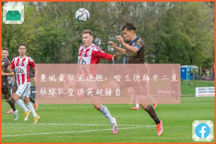 曼城豪取五连胜，哈兰德梅开二度助球队登顶英超榜首