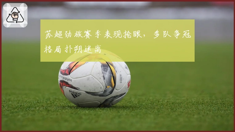 苏超劲旅赛季表现抢眼，多队争冠格局扑朔迷离