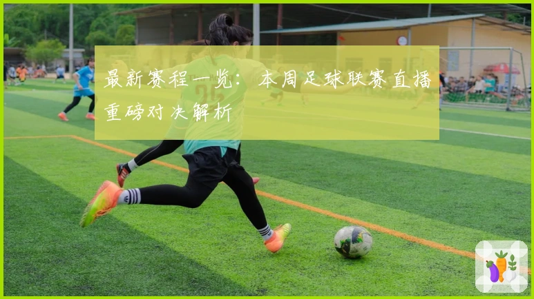 最新赛程一览：本周足球联赛直播重磅对决解析