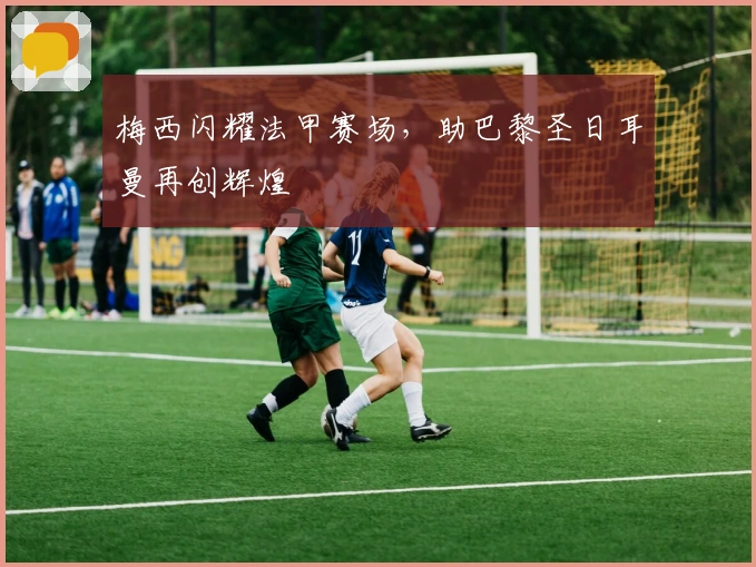 梅西闪耀法甲赛场，助巴黎圣日耳曼再创辉煌