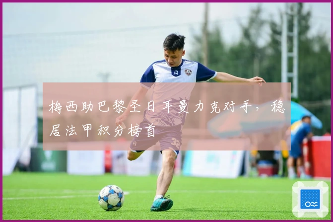 梅西助巴黎圣日耳曼力克对手，稳居法甲积分榜首