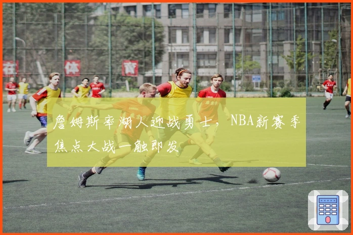 詹姆斯率湖人迎战勇士,NBA新赛季焦点大战一触即发