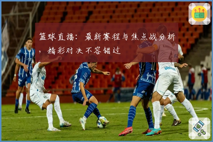 篮球直播：最新赛程与焦点战分析，精彩对决不容错过