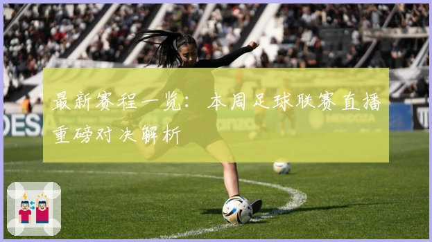 最新赛程一览：本周足球联赛直播重磅对决解析