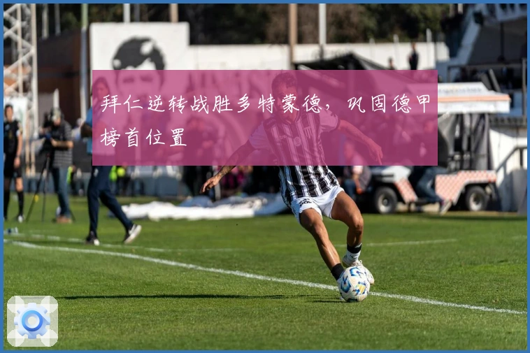 拜仁逆转战胜多特蒙德，巩固德甲榜首位置