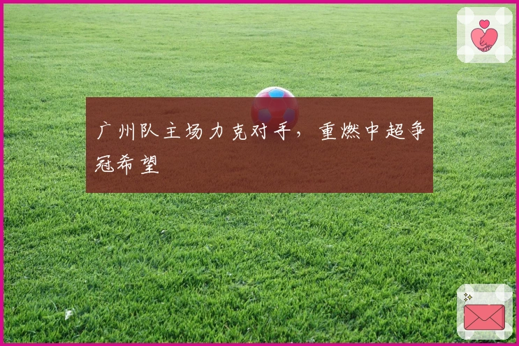 广州队主场力克对手，重燃中超争冠希望
