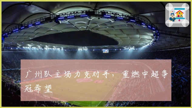广州队主场力克对手，重燃中超争冠希望