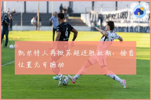 凯尔特人再掀苏超连胜狂潮，榜首位置无可撼动