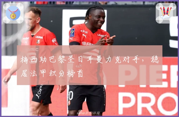 梅西助巴黎圣日耳曼力克对手，稳居法甲积分榜首