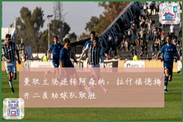 曼联主场逆转阿森纳，拉什福德梅开二度助球队取胜