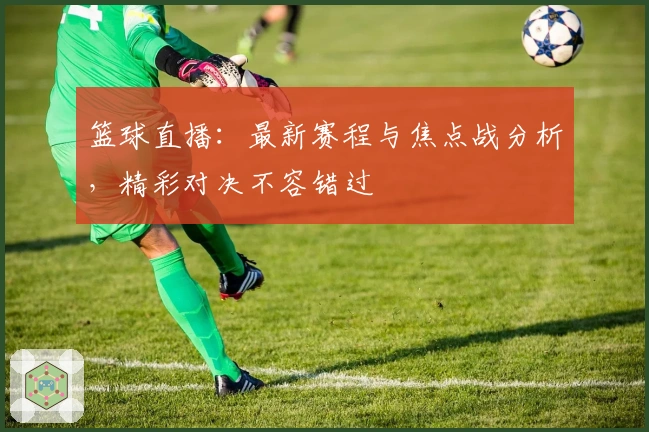 篮球直播：最新赛程与焦点战分析，精彩对决不容错过