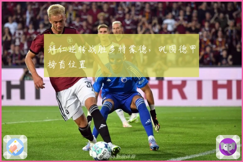 拜仁逆转战胜多特蒙德，巩固德甲榜首位置