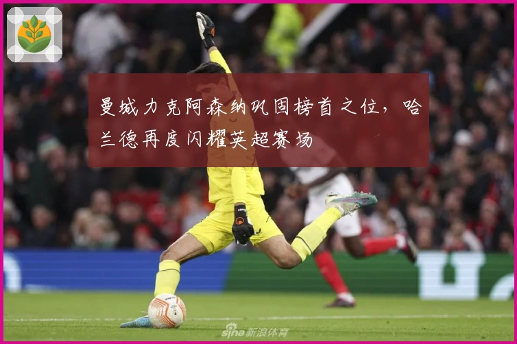 曼城力克阿森纳巩固榜首之位,哈兰德再度闪耀英超赛场