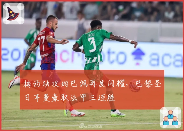 梅西助攻姆巴佩再度闪耀，巴黎圣日耳曼豪取法甲三连胜