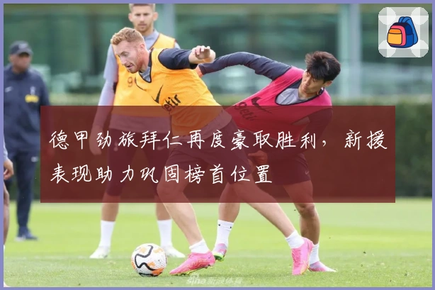 德甲劲旅拜仁再度豪取胜利，新援表现助力巩固榜首位置