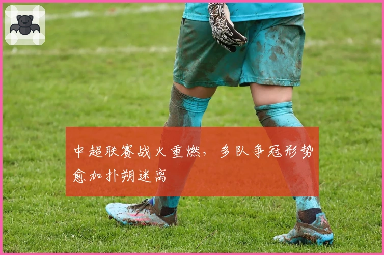 中超联赛战火重燃,多队争冠形势愈加扑朔迷离