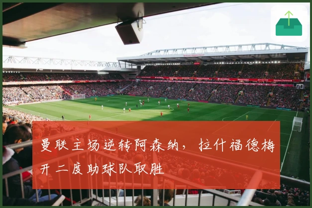 曼联主场逆转阿森纳，拉什福德梅开二度助球队取胜